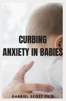 CURBING ANXIETY IN BABIES: Relief for Kids and Strategies to Help Your Babies Overcome Worry, Panic, and Avoidance B09CC4SSTX Book Cover