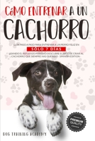 Cómo Entrenar a un Cachorro: Guía Paso a Paso Para Entrenar a un Perro Feliz en Sólo 7 Días Usando el Refuerzo Positivo. Descubre el Arte de Criar un ... Que Siempre Has Querido (Spanish Edition) 1801093229 Book Cover