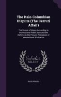 The Italo-columbian Dispute (the Cerruti Affair): The Status Of Aliens According To International Public Law And The Defects In The Present Procedure Of International Arbitration 1340582538 Book Cover