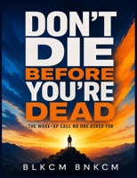 Don't Die Before You're Dead: The Wake-Up Call No One Asked For B0H23VTFKN Book Cover