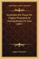 Inventaire Du Tresor de L'Eglise Primatiale Et Metropolitaine de Sens (1897) 1147686483 Book Cover