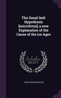 The zonal-belt hypothesis [microform]; a new explanation of the cause of the ice ages 1359006532 Book Cover