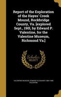 Report of the Exploration of the Hayes' Creek Mound, Rockbridge County, Va. [Explored Sept., 190l, by Edward P. Valentine, for the Valentine Museum, Richmond Va.] 1374260975 Book Cover