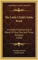 The Little Child's Fable Book: Arranged Progressively In Words Of One, Two, And Three Syllables 1021991430 Book Cover