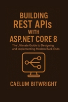Building REST APIs with ASP.NET Core 8: The Ultimate Guide to Designing and Implementing Modern Back-Ends B0FT83YLT1 Book Cover