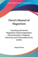 Davis's Manual Of Magnetism: Including Galvanism, Magnetism, Electromagnetism, Electrodynamics, Magneto-Electricity, And Thermoelectricity 1165312794 Book Cover