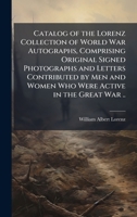 Catalog of the Lorenz Collection of World War Autographs, Comprising Original Signed Photographs and Letters Contributed by Men and Women Who Were Active in the Great War .. 1025231821 Book Cover