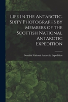 Life in the Antarctic: Sixty Photographs by Members of the Scottish National Antarctic Expedition 1016415419 Book Cover