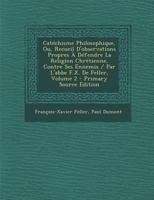 Catechisme Philosophique, Ou, Recueil D'Observations Propres a Defendre La Religion Chretienne, Contre Ses Ennemis / Par L'Abbe F.X. de Feller, Volume 1287994261 Book Cover