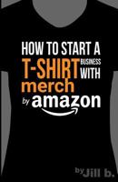 How to Start a T-Shirt Business on Merch by Amazon (Booklet): A Quick Guide to Researching, Designing & Selling Shirts Online 1539430723 Book Cover