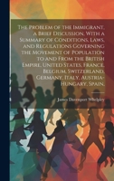 The Problem of the Immigrant, a Brief Discussion, With a Summary of Conditions, Laws, and Regulations Governing the Movement of Population to and From ... Germany, Italy, Austria-Hungary, Spain, 1020767022 Book Cover
