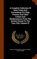 A Complete Collection Of State Trials And Proceedings For High Treason And Other Crimes And Misdemeanors From The Earliest Period To The Year 1783, Volume 27 1344742823 Book Cover