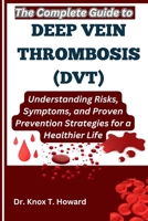 The Complete Guide to Deep Vein Thrombosis (DVT): Understanding Risks, Symptoms, and Proven Prevention Strategies for a Healthier Life B0F6VJFVPM Book Cover