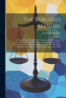 The Burgess's Manual: A Practical Exposition Of The Constitution Of Corporate Towns, As Regulated By The Various Municipal Corporation Acts, ... The Officers Of The Corporation, The Town 102237169X Book Cover