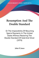 Resumption And The Double Standard: Or The Impossibility Of Resuming Specie Payments In The United States Without Restoring The Double Standard Of Gold And Silver 1163934062 Book Cover