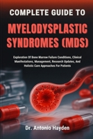 COMPLETE GUIDE TO MYELODYSPLASTIC SYNDROMES (MDS): Exploration Of Bone Marrow Failure Conditions, Clinical Manifestations, Management, Research Updates, And Holistic Care Approaches For Patients B0FMJQD296 Book Cover