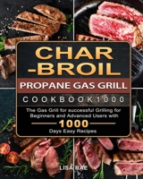 Char-Broil Propane Gas Grill Cookbook1000: The Gas Grill for successful Grilling for Beginners and Advanced Users with 1000 Days Easy Recipes 1803670304 Book Cover