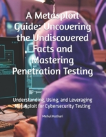 A Metasploit Guide: Uncovering the Undiscovered Facts and Mastering Penetration Testing: Understanding, Using, and Leveraging Metasploit for Cybersecurity Testing B0DQQCNBD8 Book Cover