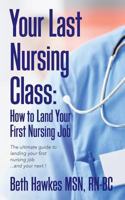 Your Last Nursing Class: How to Land Your First Nursing Job: The ultimate guide to landing your first nursing job...and your next ! 0692829318 Book Cover