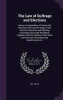 The Law of Suffrage and Elections: Being a Compendium of Cases and Decisions Showing the Origin of the Elective Franchise, and Defining Citizenship an 1357520530 Book Cover