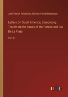 Letters On South America; Comprising Travels On the Banks of the Paraná and Rio De La Plata: Vol. III 338511392X Book Cover