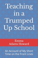 Teaching in a Trumped Up School: An Account of My Short Time on the Front Lines 1089722540 Book Cover