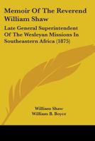 Memoir Of The Reverend William Shaw: Late General Superintendent Of The Wesleyan Missions In Southeastern Africa 0548895325 Book Cover