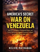 America's Secret War on Venezuela: How U.S. Intelligence, Presidential Power, and Covert Operations Shaped Venezuela’s Crisis (2008–2015) B0GFDSTST8 Book Cover