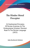 The Hindee Moral Preceptor: Or Rudimental Principles Of Persian Grammar As The Hindoostanee Scholars' Shortest Road To The Persian Language 1437324223 Book Cover