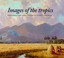 Images of the Tropics: Environment and Visual Culture in Colonial Indonesia 9067183687 Book Cover