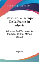 Lettre Sur La Politique De La France En Algerie: Adressee Par L'Empereur Au Marechal De Mac Mahon (1865) 1160744335 Book Cover