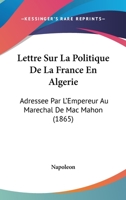 Lettre Sur La Politique De La France En Algerie: Adressee Par L'Empereur Au Marechal De Mac Mahon (1865) 1168033101 Book Cover