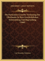 Die Particulare Gewerbe-Verfassung Der Oberlausitz In Ihrer Geschichtlichen Entwickelung Und Begrundung (1860) 116963348X Book Cover