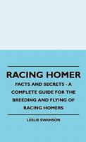 Racing Homer - Facts And Secrets - A Complete Guide For The Breeding And Flying Of Racing Homers 1445512491 Book Cover