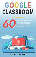 Google Classroom: 60 Smart Tips and Tricks To Enhance Your Online Teaching, Introduce Gamification and Be Loved By Your Students 1801186928 Book Cover