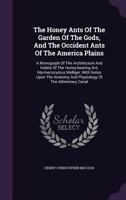 The Honey Ants Of The Garden Of The Gods, And The Occident Ants Of The America Plains: A Monograph Of The Architecture And Habits Of The Honey-bearing ... And Physiology Of The Ailmentary Canal 1017834490 Book Cover