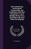 The Authenticity, Uncorrupted Preservation, and Credibility of the New Testament. Tr. by R. Kingdon [From Vol.1, [Sect.][Sect.] 28-39 of Ueber Die Religion] 1146835957 Book Cover