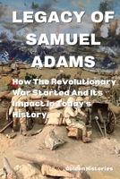Legacy Of Samuel Adams: How The Revolutionary War Started And Its Impact In Today's History B0BGNL5V4B Book Cover