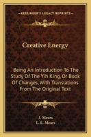 Creative Energy: Being an Introduction to the Study of the Yih King, or Book of Changes, with Translations from the Original Text 1163142603 Book Cover