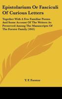 Epistolarium Or Fasciculi Of Curious Letters: Together With A Few Familiar Poems And Some Account Of The Writers As Preserved Among The Manuscripts Of The Forster Family 1164635840 Book Cover