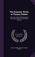 The Dramatic Works of Thomas Dekker: Now First Collected with Illustrative Notes and a Memoir of the Author, Volume 4 1162976365 Book Cover