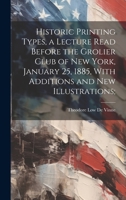 Historic Printing Types, a Lecture Read Before the Grolier Club of New York, January 25, 1885, with Additions and New Illustrations; 1022196715 Book Cover