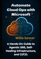 Automate Cloud Ops with Microsoft: A Hands-On Guide to Agentic SRE, Self-Healing Infrastructure, and CI/CD B0FHQP57VV Book Cover