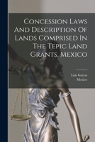 Concession Laws And Description Of Lands Comprised In The Tepic Land Grants, Mexico 1019309628 Book Cover