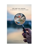 THE ART OF FOCUS: ELIMINATE DISTRACTIONS B0CDKB8F55 Book Cover