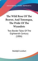 The Wild Rose of the Beaver: And Tononqua, the Pride of the Wyandots. Two Border Tales of the 18th C 1014131650 Book Cover