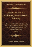 Lessons In Art V2, Sculpture, Bronze Work, Painting: A Book For Class Work In Schools, Art Study Clubs, Home Reading Groups, Library Reference And General Reading 1165427028 Book Cover