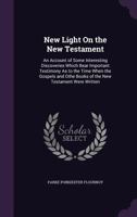 New Light on the New Testament: An Account of Some Interesting Discoveries Which Bear Important Testimony as to the Time When the Gospels and Other Books of the New Testament Were Written 1666704482 Book Cover