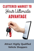 Cluttered Market To Your Ultimate Advantage: Attract Highly Qualified Vehicle Shoppers: The Future Of The Car Dealership B09BY9Q1XY Book Cover