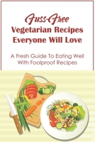 Fuss-Free Vegetarian Recipes Everyone Will Love: A Fresh Guide To Eating Well With Foolproof Recipes: Vegetarian Dinner Recipes B09BYDSXCV Book Cover